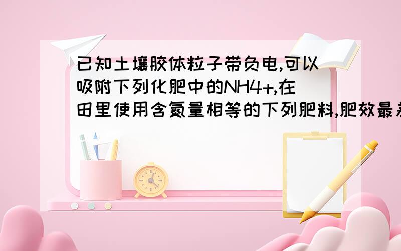 已知土壤胶体粒子带负电,可以吸附下列化肥中的NH4+,在田里使用含氮量相等的下列肥料,肥效最差的是（ ）A、(NH4)2SO4      B、NH4HCO3        C、NH4NO3       D、NH4Cl每种化肥的每个分子中都含有一个N