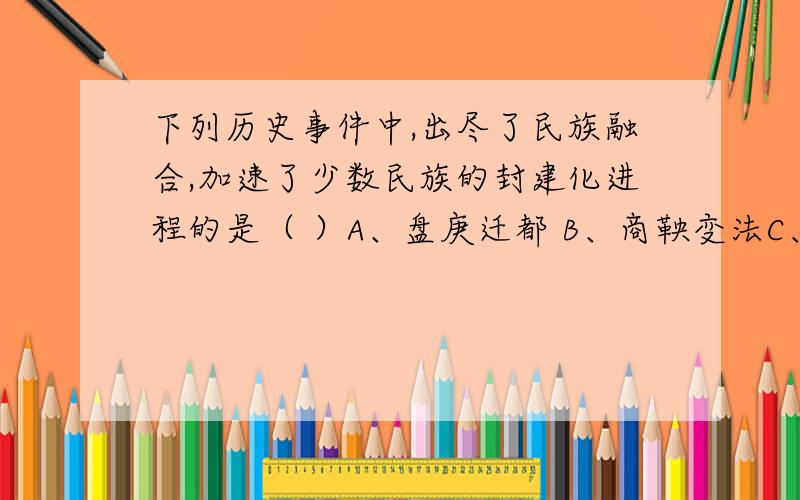 下列历史事件中,出尽了民族融合,加速了少数民族的封建化进程的是（ ）A、盘庚迁都 B、商鞅变法C、北魏孝文帝改革 D、张骞出使西域