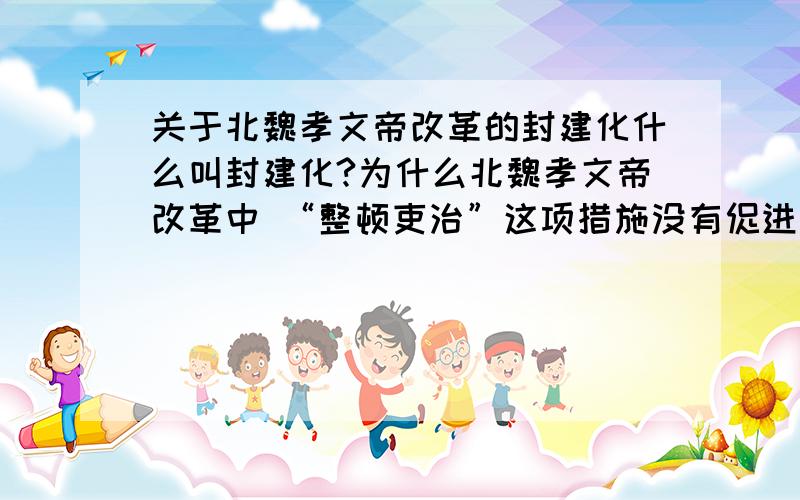 关于北魏孝文帝改革的封建化什么叫封建化?为什么北魏孝文帝改革中 “整顿吏治”这项措施没有促进封建化?能不能通俗的说一下 看是否促进封建化要以什么为标准?