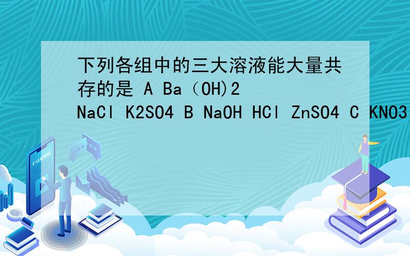 下列各组中的三大溶液能大量共存的是 A Ba（OH)2 NaCl K2SO4 B NaOH HCl ZnSO4 C KNO3 NaCl MgSO4 下列各组中的三大溶液能大量共存的是 A Ba（OH)2 NaCl K2SO4 B NaOH HCl ZnSO4 C KNO3 NaCl MgSO4 D Na2CO3 HNO3 KCl