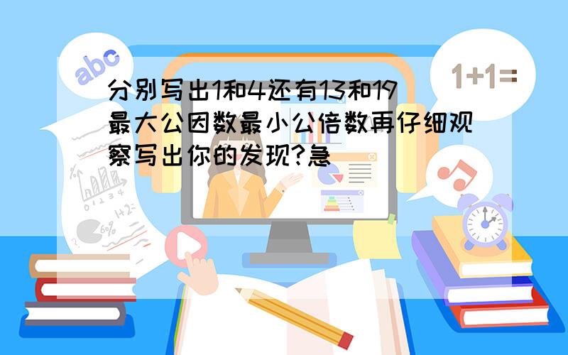 分别写出1和4还有13和19最大公因数最小公倍数再仔细观察写出你的发现?急