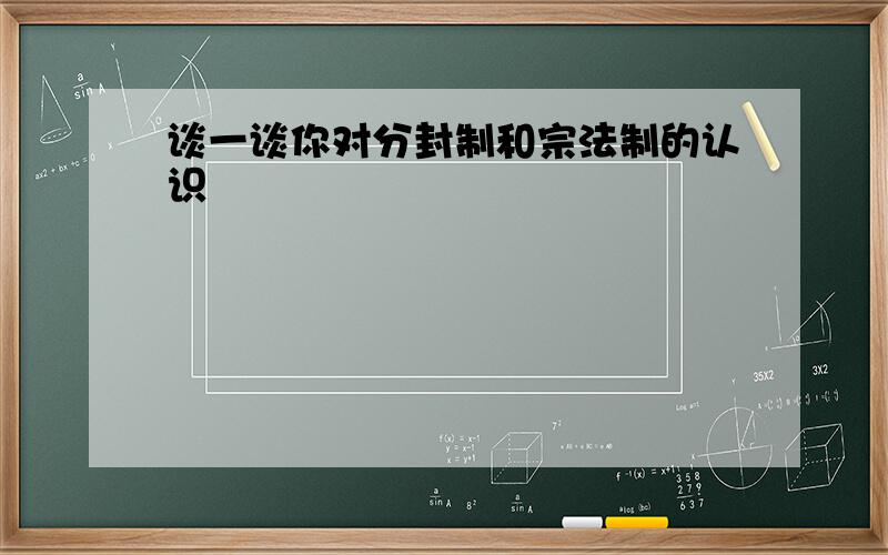 谈一谈你对分封制和宗法制的认识