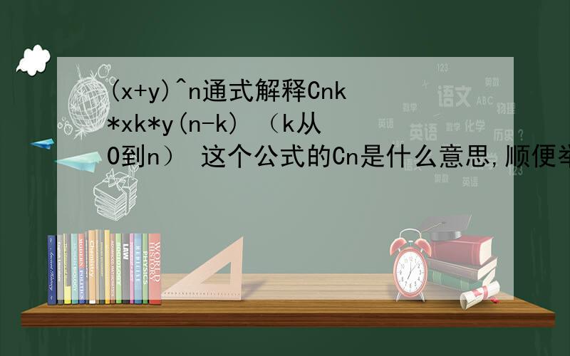 (x+y)^n通式解释Cnk*xk*y(n-k) （k从0到n） 这个公式的Cn是什么意思,顺便举个例子吧.