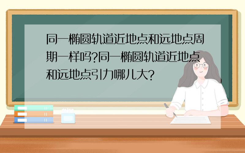 同一椭圆轨道近地点和远地点周期一样吗?同一椭圆轨道近地点和远地点引力哪儿大?