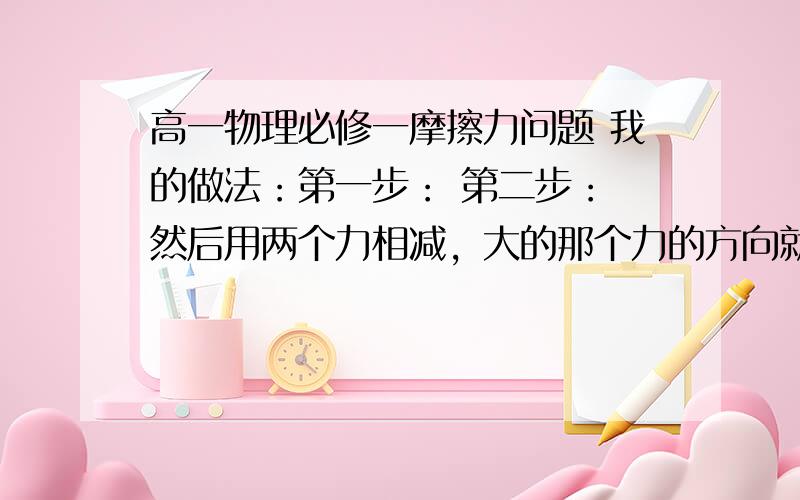 高一物理必修一摩擦力问题 我的做法：第一步： 第二步： 然后用两个力相减，大的那个力的方向就是大木块的受力方向，与之相反的就是摩擦力方向。但题目解析说，用整体法分析，木块