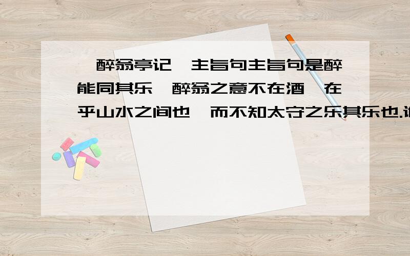 《醉翁亭记》主旨句主旨句是醉能同其乐、醉翁之意不在酒,在乎山水之间也、而不知太守之乐其乐也.谁能回答?麻烦您说出自己的理由.