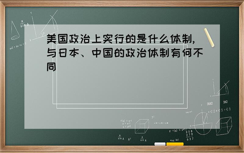 美国政治上实行的是什么体制,与日本、中国的政治体制有何不同