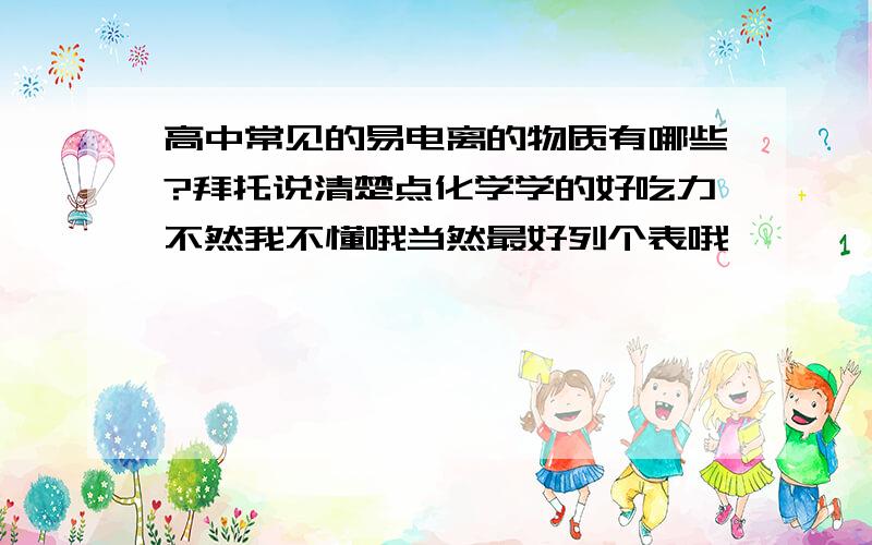 高中常见的易电离的物质有哪些?拜托说清楚点化学学的好吃力不然我不懂哦当然最好列个表哦