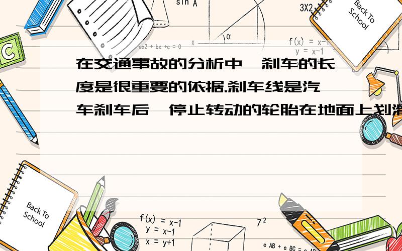 在交通事故的分析中,刹车的长度是很重要的依据.刹车线是汽车刹车后,停止转动的轮胎在地面上划滑过时留下的痕迹.在某次交通事故中,汽车的刹车线长度是12m.假设汽车轮胎与地面间的动摩