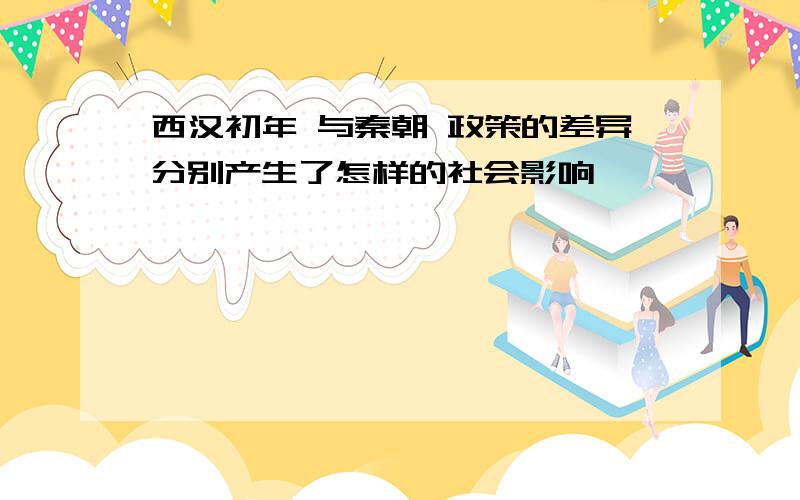 西汉初年 与秦朝 政策的差异分别产生了怎样的社会影响