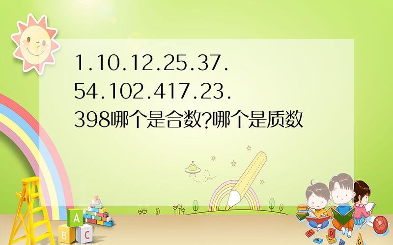 1.10.12.25.37.54.102.417.23.398哪个是合数?哪个是质数