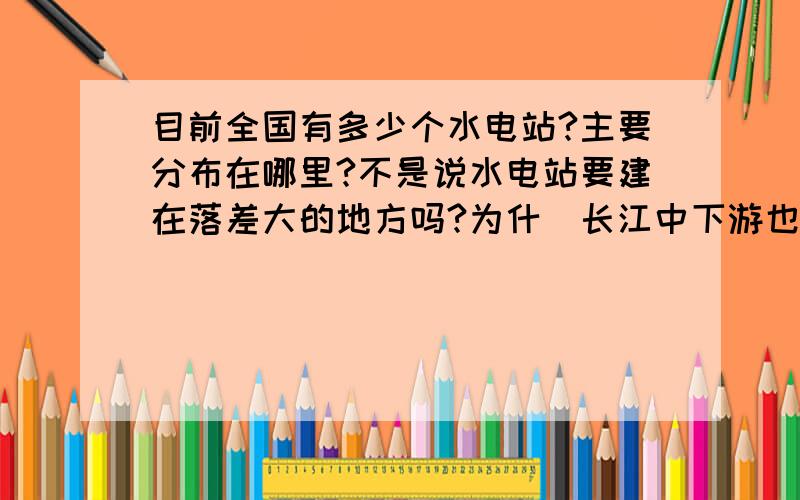 目前全国有多少个水电站?主要分布在哪里?不是说水电站要建在落差大的地方吗?为什麼长江中下游也会有水电站的?为什麼现在长江流域也会旱灾?