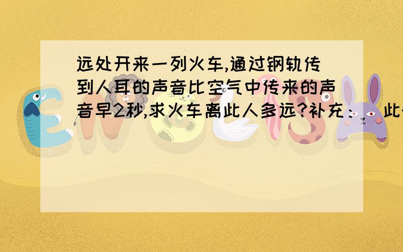 远处开来一列火车,通过钢轨传到人耳的声音比空气中传来的声音早2秒,求火车离此人多远?补充：（此时气温15℃,声音在钢铁中的传播速度是5200米/秒)