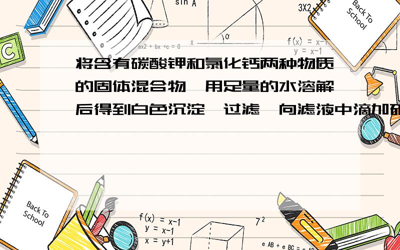 将含有碳酸钾和氯化钙两种物质的固体混合物,用足量的水溶解后得到白色沉淀,过滤,向滤液中滴加硝酸银溶液,产生白色沉淀,再滴加稀硝酸,白色沉淀完全不溶解,下列判断错误的是A 混合物溶