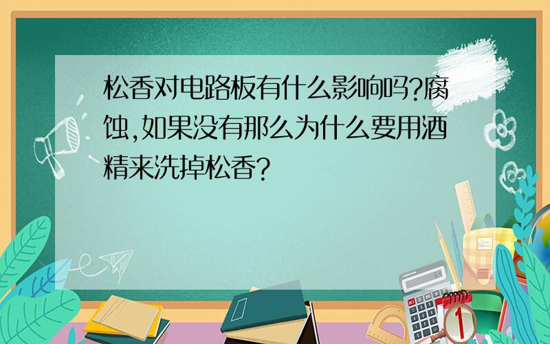 松香对电路板有什么影响吗?腐蚀,如果没有那么为什么要用酒精来洗掉松香?