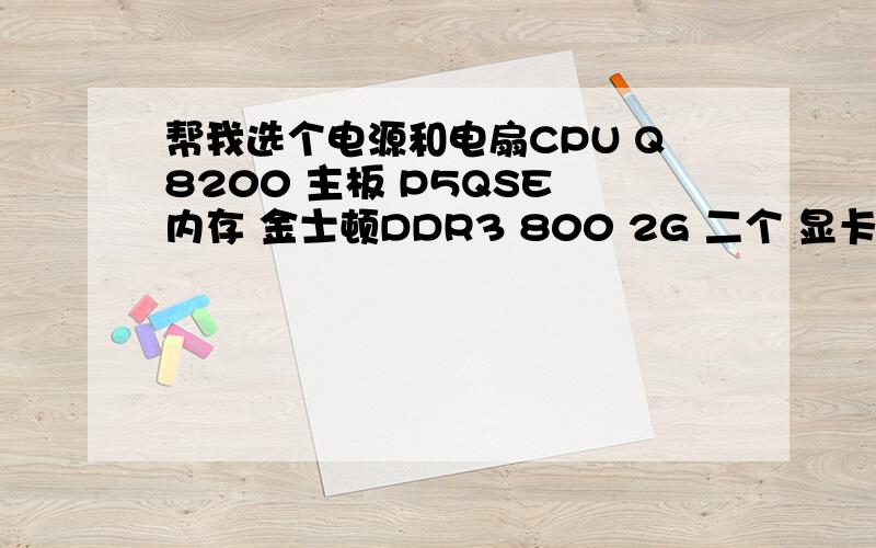 帮我选个电源和电扇CPU Q8200 主板 P5QSE 内存 金士顿DDR3 800 2G 二个 显卡 蓝宝石HD4850 毒药