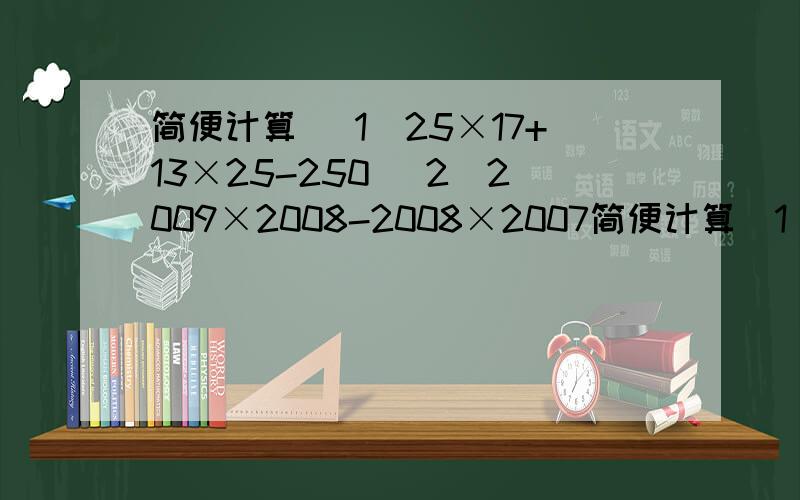 简便计算 （1）25×17+13×25-250 （2）2009×2008-2008×2007简便计算（1）25×17+13×25-250（2）2009×2008-2008×2007+2007×2006-2006×2005