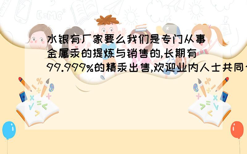 水银有厂家要么我们是专门从事金属汞的提炼与销售的,长期有99.999%的精汞出售,欢迎业内人士共同合作!