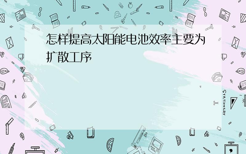 怎样提高太阳能电池效率主要为扩散工序