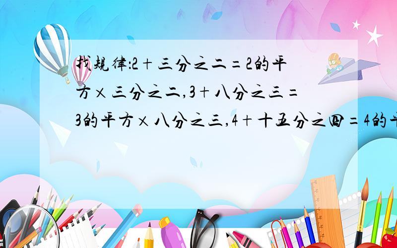 找规律：2+三分之二=2的平方×三分之二,3+八分之三=3的平方×八分之三,4+十五分之四=4的平方×十五分之四那么对于10+b分之a=10的平方×b分之a（a、b为正整数）,求a、b的值