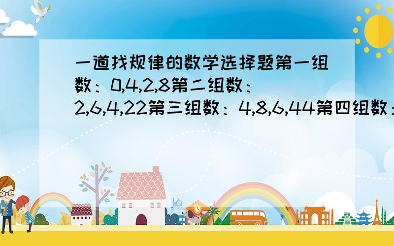 一道找规律的数学选择题第一组数：0,4,2,8第二组数：2,6,4,22第三组数：4,8,6,44第四组数：6,x,x,m求m=（）A. 38 B. 52 C. 66