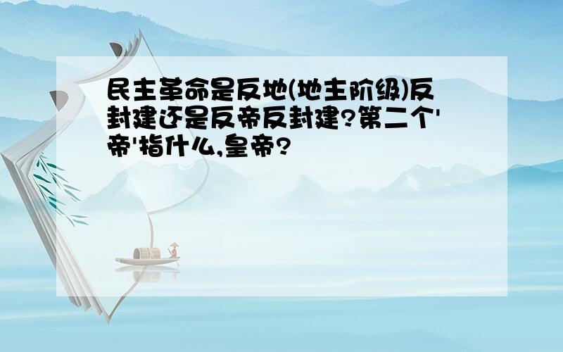 民主革命是反地(地主阶级)反封建还是反帝反封建?第二个'帝'指什么,皇帝?