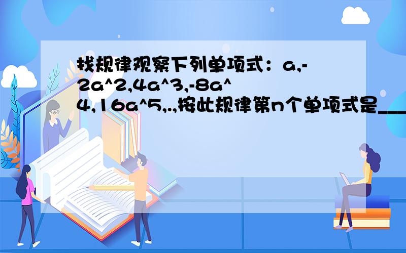 找规律观察下列单项式：a,-2a^2,4a^3,-8a^4,16a^5,.,按此规律第n个单项式是_____可以请用调节符号来回答答案么