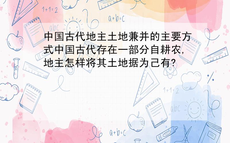 中国古代地主土地兼并的主要方式中国古代存在一部分自耕农,地主怎样将其土地据为己有?