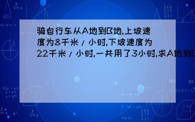 骑自行车从A地到B地,上坡速度为8千米/小时,下坡速度为22千米/小时,一共用了3小时,求A地到B地的路程.