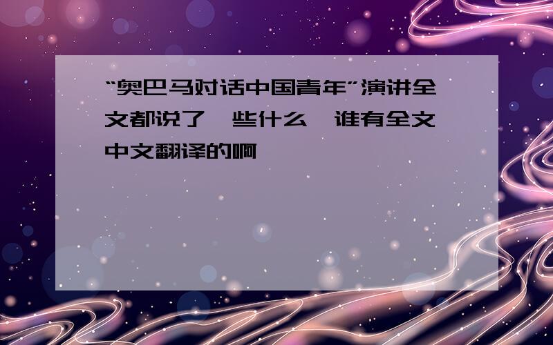 “奥巴马对话中国青年”演讲全文都说了一些什么,谁有全文,中文翻译的啊