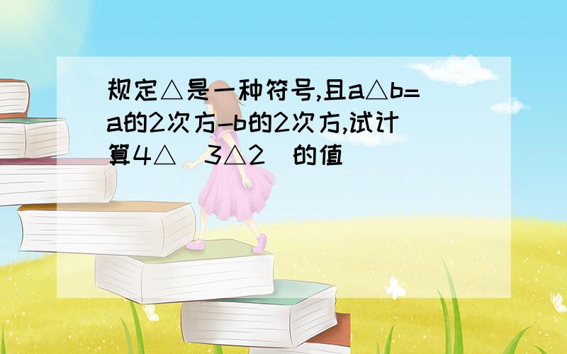 规定△是一种符号,且a△b=a的2次方-b的2次方,试计算4△(3△2)的值