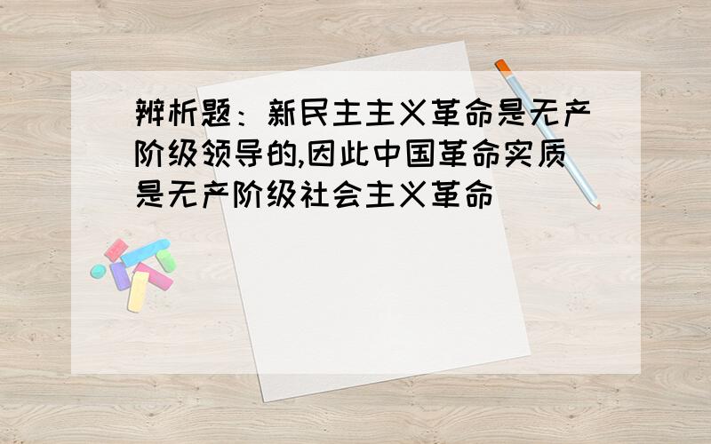 辨析题：新民主主义革命是无产阶级领导的,因此中国革命实质是无产阶级社会主义革命