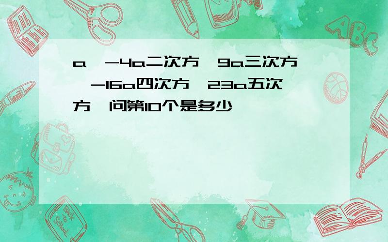 a、-4a二次方、9a三次方、-16a四次方、23a五次方,问第10个是多少