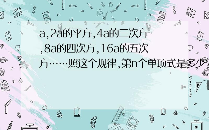 a,2a的平方,4a的三次方,8a的四次方,16a的五次方……照这个规律,第n个单项式是多少?