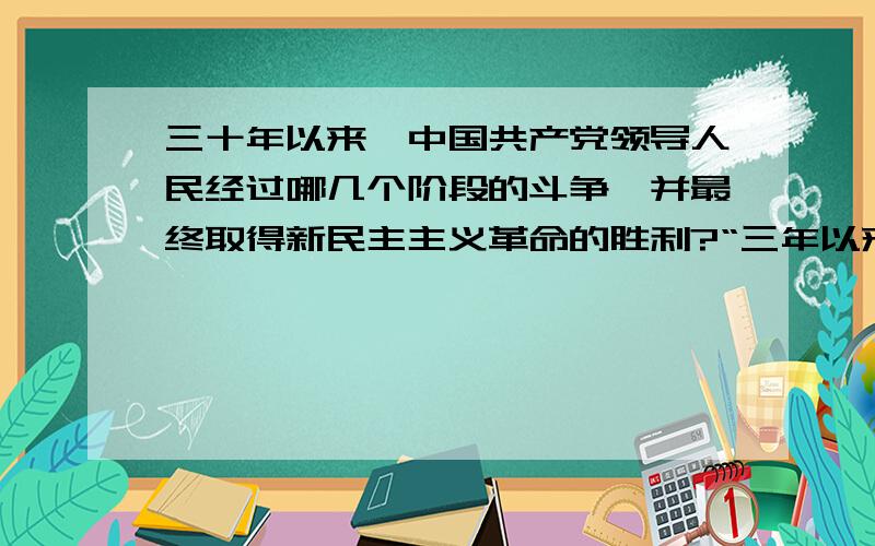 三十年以来,中国共产党领导人民经过哪几个阶段的斗争,并最终取得新民主主义革命的胜利?“三年以来,在人民解放战争和人民革命中牺牲的人民英雄们永垂不朽!三十年以来,在人民解放战争