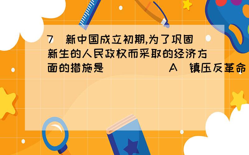 7．新中国成立初期,为了巩固新生的人民政权而采取的经济方面的措施是 (    )  A．镇压反革命    B．抗美援朝C．追歼残敌    D．稳定物价之战