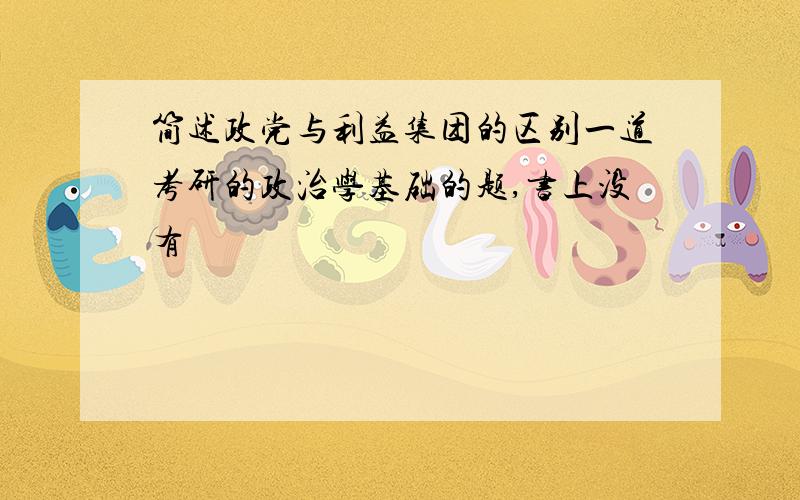 简述政党与利益集团的区别一道考研的政治学基础的题,书上没有