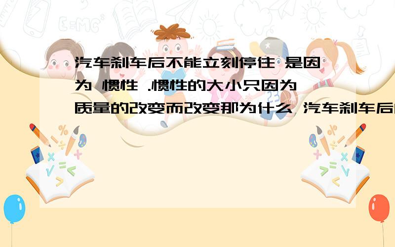 汽车刹车后不能立刻停住 是因为 惯性 .惯性的大小只因为质量的改变而改变那为什么 汽车刹车后的制动距离 会跟 汽车行驶的速度有关呢?想不通啊 我是不是理解错了 急刚学到 牛顿第一定