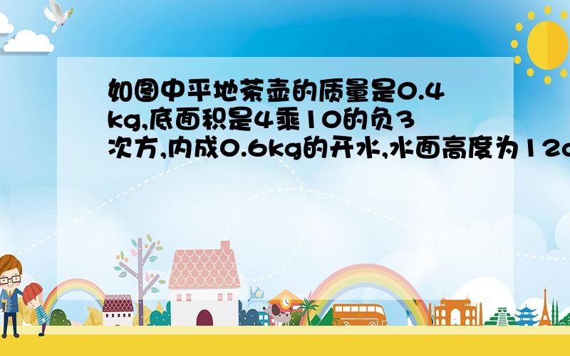 如图中平地茶壶的质量是0.4kg,底面积是4乘10的负3次方,内成0.6kg的开水,水面高度为12cm,放在面积为1cm如图,中平地茶壶的质量是0.4kg,底面积是4乘10的负3次方,内成0.6kg的开水,水面高度为12cm,放在