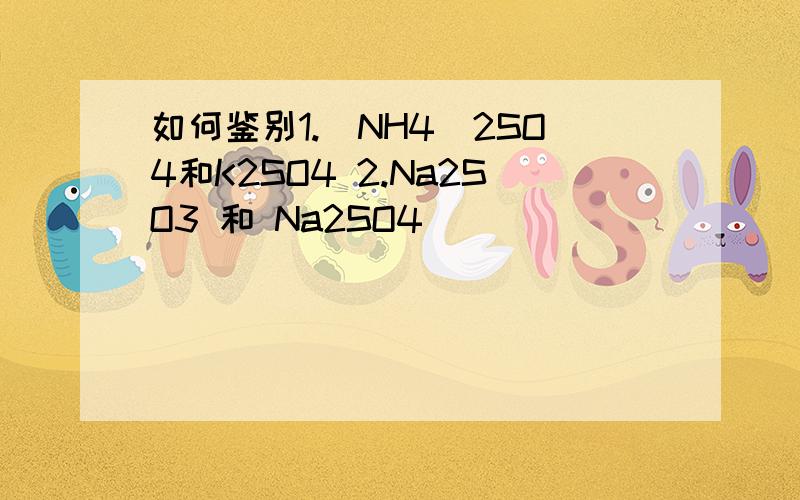 如何鉴别1.(NH4)2SO4和K2SO4 2.Na2SO3 和 Na2SO4