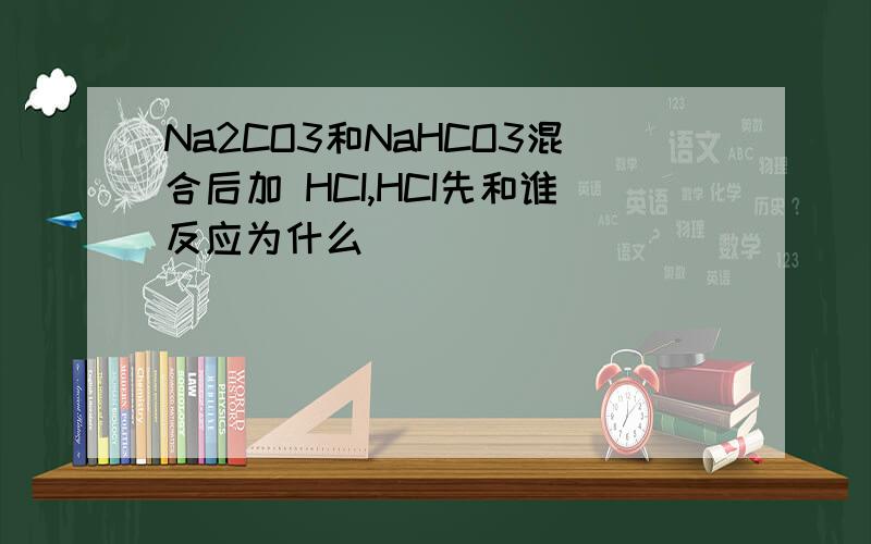 Na2CO3和NaHCO3混合后加 HCI,HCI先和谁反应为什么