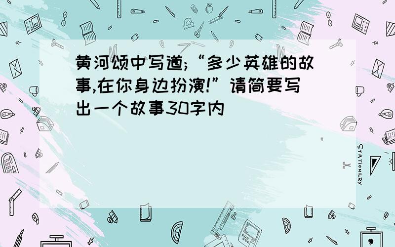 黄河颂中写道;“多少英雄的故事,在你身边扮演!”请简要写出一个故事30字内