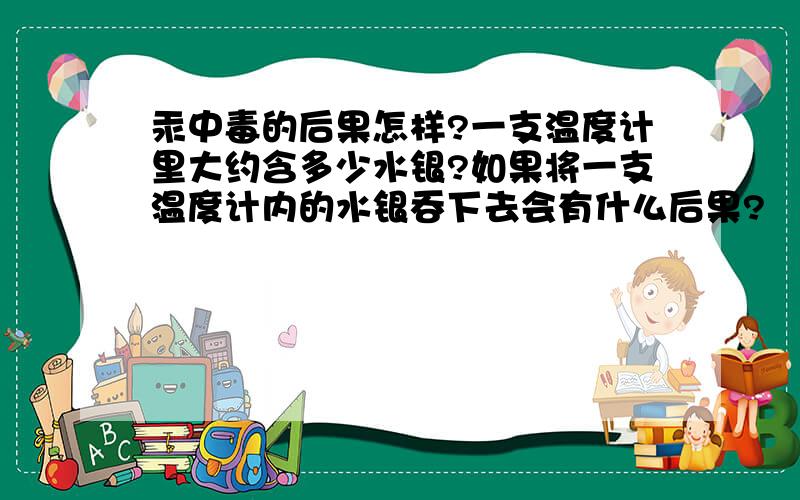 汞中毒的后果怎样?一支温度计里大约含多少水银?如果将一支温度计内的水银吞下去会有什么后果?