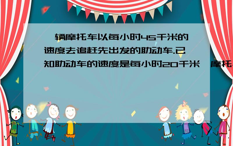 一辆摩托车以每小时45千米的速度去追赶先出发的助动车.已知助动车的速度是每小时20千米,摩托车用了2小时追上助动车.助动车比摩托车早出发几小时?急用那.