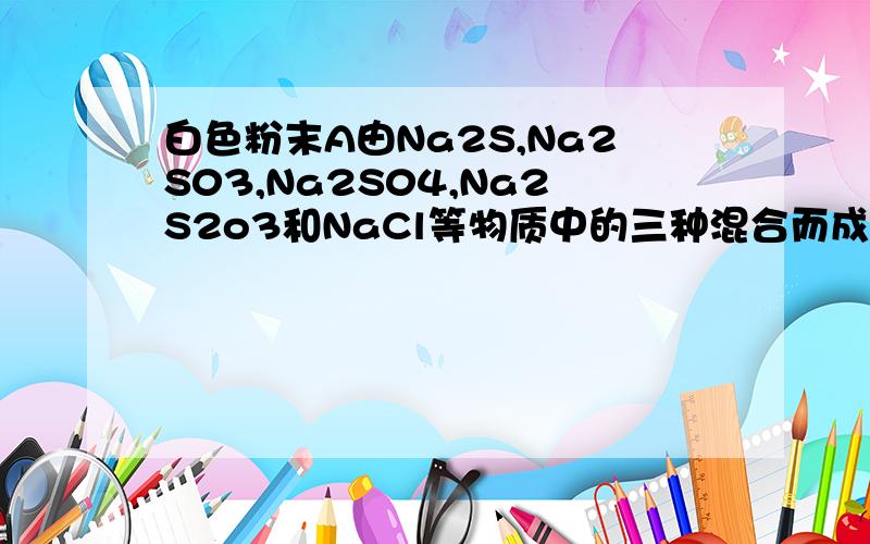 白色粉末A由Na2S,Na2S03,Na2S04,Na2S2o3和NaCl等物质中的三种混合而成,取一定A样品投入100mL 2.2mol/L盐酸中,充分反应后过滤,最终得到100mL含H+的物质的量浓度为1mol/L的滤液.若将此滤液蒸干,只得到8.19g