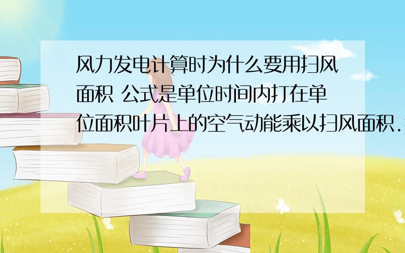 风力发电计算时为什么要用扫风面积 公式是单位时间内打在单位面积叶片上的空气动能乘以扫风面积.我的问题就是为什么是乘以扫风面积而不是风叶的面积.在同一时刻风叶不可能充满整个