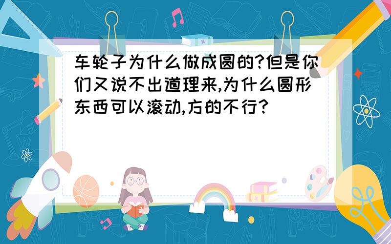 车轮子为什么做成圆的?但是你们又说不出道理来,为什么圆形东西可以滚动,方的不行?