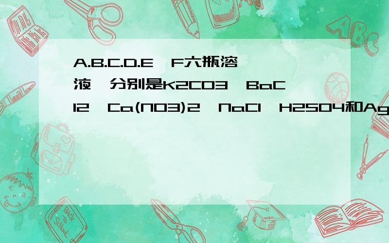 A.B.C.D.E、F六瓶溶液,分别是K2CO3,BaCl2,Ca(NO3)2,NaCl、H2SO4和AgNO3中的一种某一种溶液.A与B反应有沉淀.B与C反应生成气体.A与D反应生成沉淀.C与E反应无明显现象.A与C反应（ ）A与E反应（ ）A与F反应（