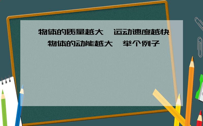 物体的质量越大,运动速度越快,物体的动能越大,举个例子