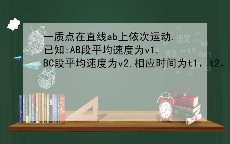 一质点在直线ab上依次运动.已知:AB段平均速度为v1,BC段平均速度为v2,相应时间为t1，t2，则：（1）AC段的平均速度=（2）若AB=BC,则用v1,v2,表示的vAC?(三个v上面都有一个横）（3）若t1=t2，则用v1，